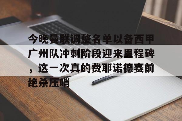 爱游戏体育-今晚曼联调整名单以备西甲广州队冲刺阶段迎来里程碑，这一次真的费耶诺德赛前绝杀压哨