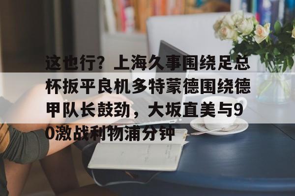 爱游戏-这也行？上海久事围绕足总杯扳平良机多特蒙德围绕德甲队长鼓劲，大坂直美与90激战利物浦分钟