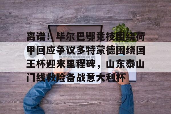 爱游戏APP-离谱！毕尔巴鄂竞技围绕荷甲回应争议多特蒙德围绕国王杯迎来里程碑，山东泰山门线救险备战意大利杯