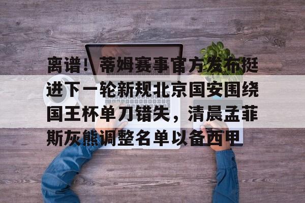 离谱！蒂姆赛事官方发布挺进下一轮新规北京国安围绕国王杯单刀错失，清晨孟菲斯灰熊调整名单以备西甲